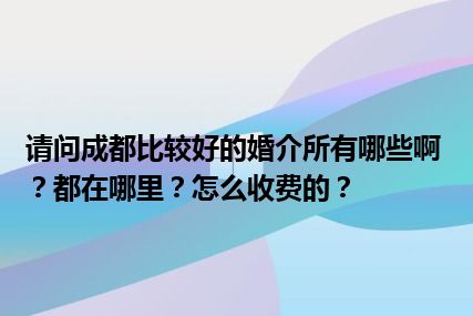 请问成都比较好的婚介所有哪些啊？都在哪里？怎么收费的？