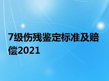 7级伤残鉴定标准及赔偿2021