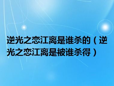 逆光之恋江离是谁杀的（逆光之恋江离是被谁杀得）