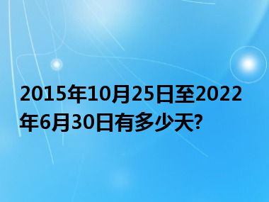 2015年10月25日至2022年6月30日有多少天?