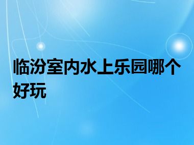 临汾室内水上乐园哪个好玩