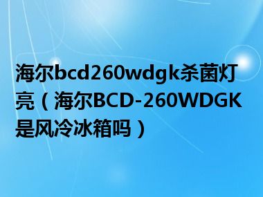 海尔bcd260wdgk杀菌灯亮（海尔BCD-260WDGK是风冷冰箱吗）