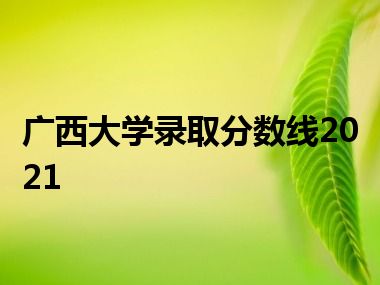 广西大学录取分数线2021