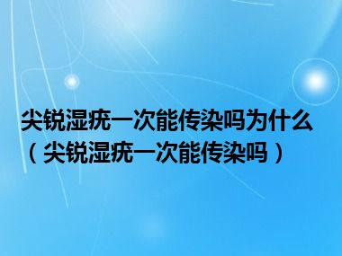 尖锐湿疣一次能传染吗为什么（尖锐湿疣一次能传染吗）