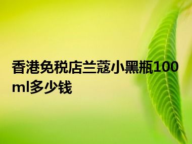 香港免税店兰蔻小黑瓶100ml多少钱