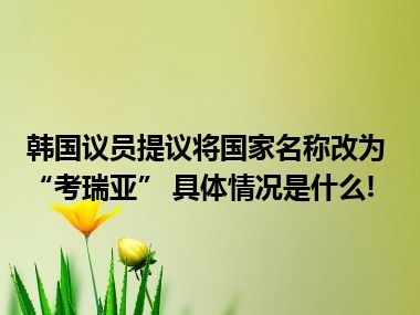 韩国议员提议将国家名称改为“考瑞亚” 具体情况是什么!