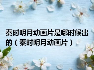 秦时明月动画片是哪时候出的（秦时明月动画片）