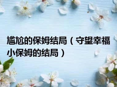 尴尬的保姆结局（守望幸福小保姆的结局）