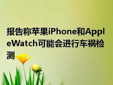 报告称苹果iPhone和AppleWatch可能会进行车祸检测