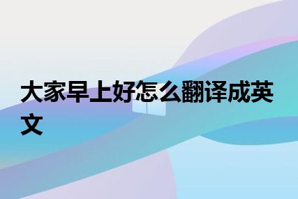 大家早上好怎么翻译成英文