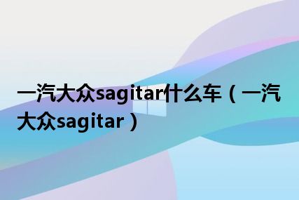 一汽大众sagitar什么车（一汽大众sagitar）