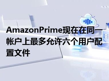 AmazonPrime现在在同一帐户上最多允许六个用户配置文件