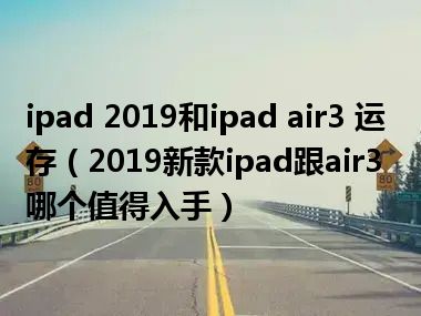 ipad 2019和ipad air3 运存（2019新款ipad跟air3哪个值得入手）