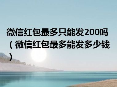 微信红包最多只能发200吗（微信红包最多能发多少钱）