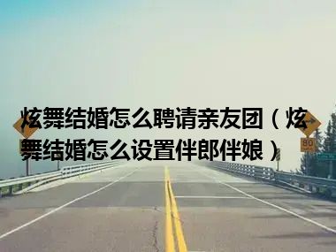 炫舞结婚怎么聘请亲友团（炫舞结婚怎么设置伴郎伴娘）