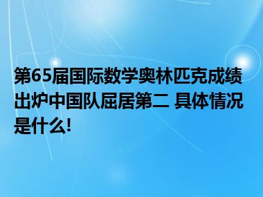 第65届国际数学奥林匹克成绩出炉中国队屈居第二 具体情况是什么!