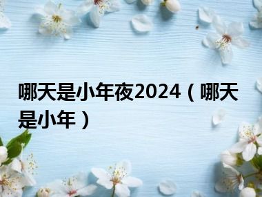 哪天是小年夜2024（哪天是小年）