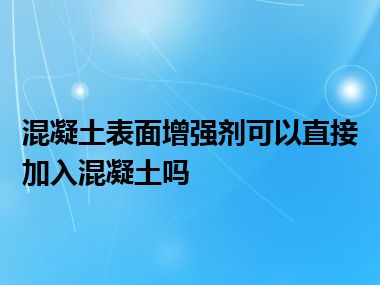 混凝土表面增强剂可以直接加入混凝土吗