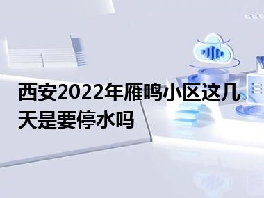 西安2022年雁鸣小区这几天是要停水吗