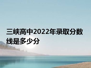 三峡高中2022年录取分数线是多少分