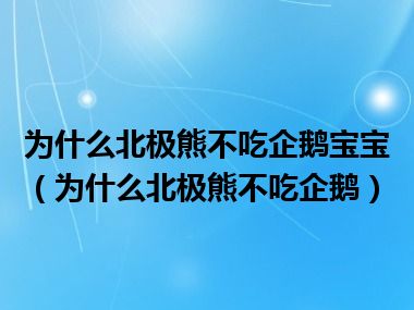 为什么北极熊不吃企鹅宝宝（为什么北极熊不吃企鹅）