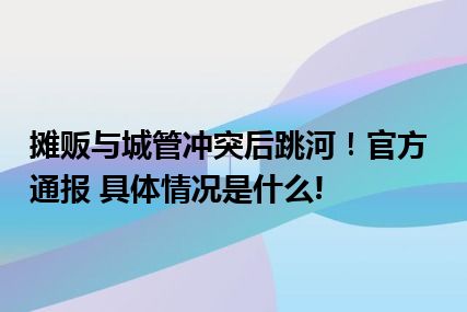 摊贩与城管冲突后跳河！官方通报 具体情况是什么!