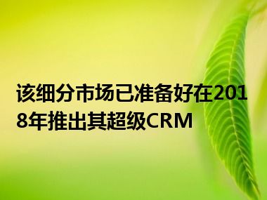 该细分市场已准备好在2018年推出其超级CRM