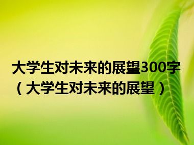 大学生对未来的展望300字（大学生对未来的展望）