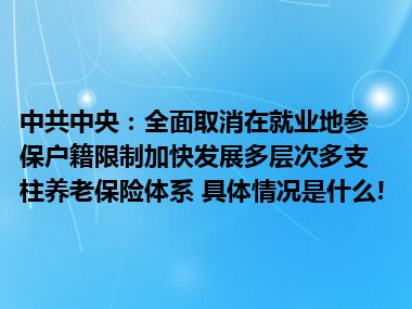 中共中央：全面取消在就业地参保户籍限制加快发展多层次多支柱养老保险体系 具体情况是什么!