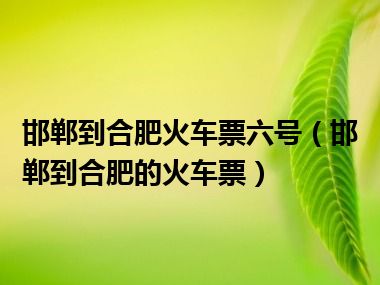 邯郸到合肥火车票六号（邯郸到合肥的火车票）