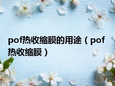 pof热收缩膜的用途（pof热收缩膜）