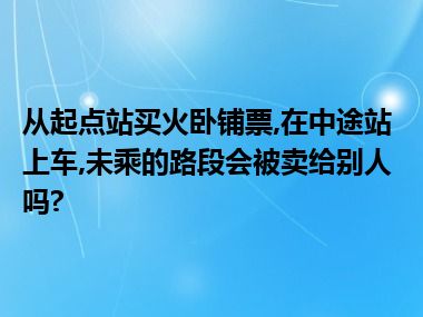 从起点站买火卧铺票,在中途站上车,未乘的路段会被卖给别人吗?