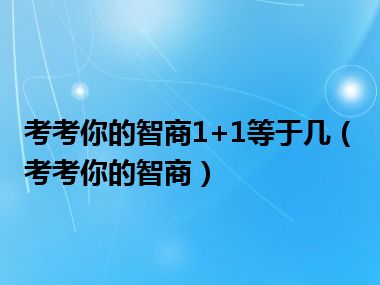 考考你的智商1+1等于几（考考你的智商）