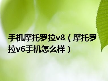 手机摩托罗拉v8（摩托罗拉v6手机怎么样）