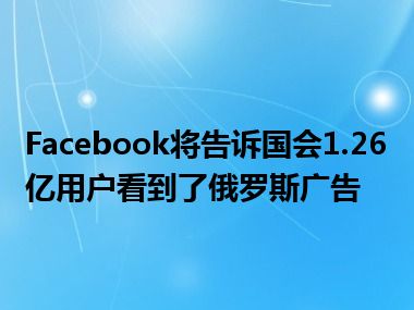 Facebook将告诉国会1.26亿用户看到了俄罗斯广告