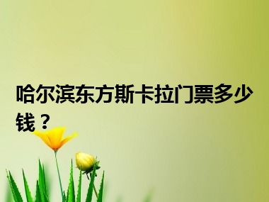 哈尔滨东方斯卡拉门票多少钱？