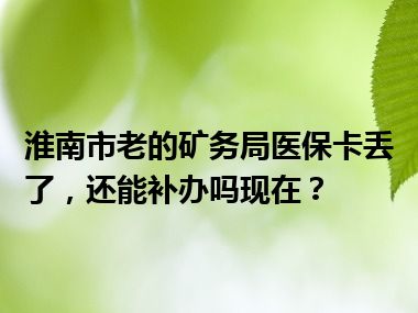 淮南市老的矿务局医保卡丢了，还能补办吗现在？