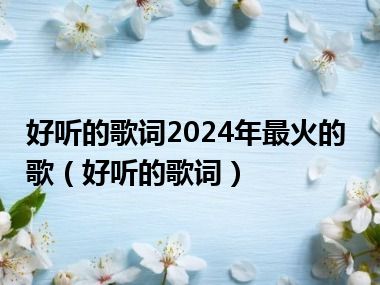 好听的歌词2024年最火的歌（好听的歌词）