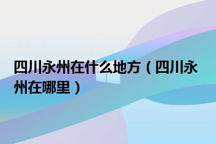 四川永州在什么地方（四川永州在哪里）