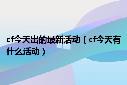 cf今天出的最新活动（cf今天有什么活动）