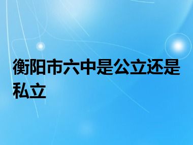 衡阳市六中是公立还是私立