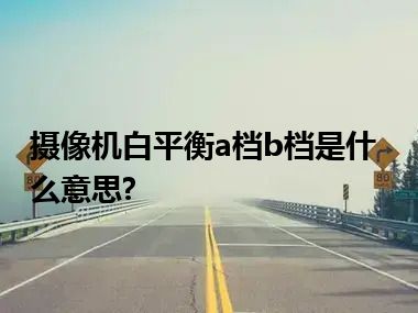 摄像机白平衡a档b档是什么意思?