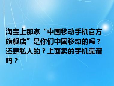 淘宝上那家“中国移动手机官方旗舰店”是你们中国移动的吗？还是私人的？上面卖的手机靠谱吗？