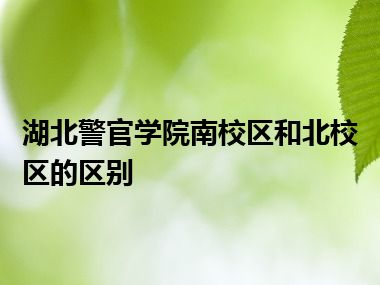 湖北警官学院南校区和北校区的区别