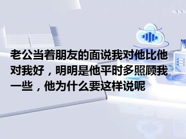 老公当着朋友的面说我对他比他对我好，明明是他平时多照顾我一些，他为什么要这样说呢