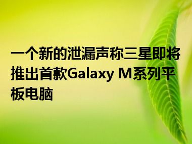 一个新的泄漏声称三星即将推出首款Galaxy M系列平板电脑