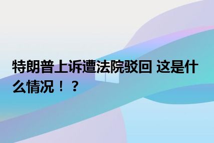 特朗普上诉遭法院驳回 这是什么情况！？