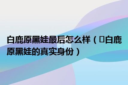 白鹿原黑娃最后怎么样（​白鹿原黑娃的真实身份）