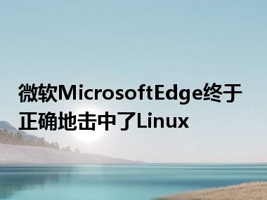 微软MicrosoftEdge终于正确地击中了Linux