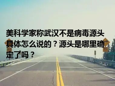 美科学家称武汉不是病毒源头 具体怎么说的？源头是哪里确定了吗？